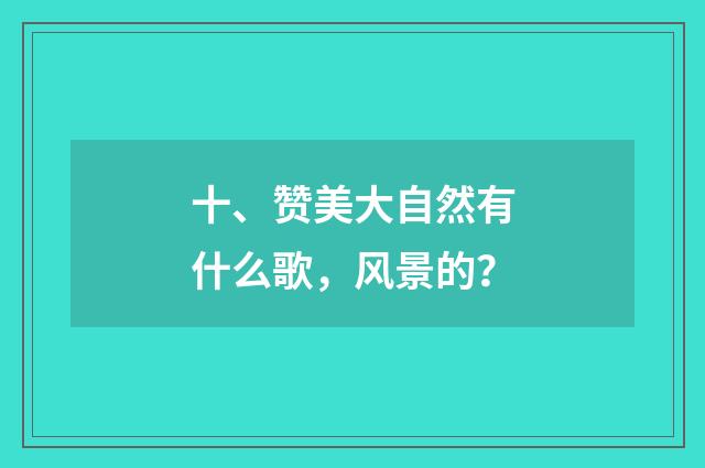 十、赞美大自然有什么歌，风景的？