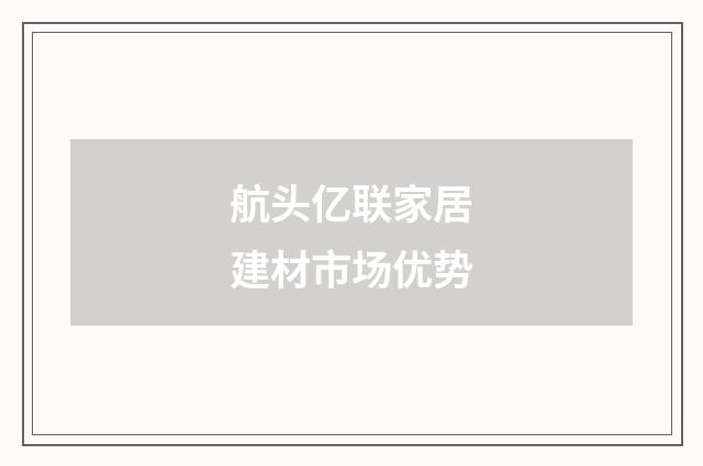 航头亿联家居建材市场优势