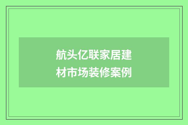航头亿联家居建材市场装修案例
