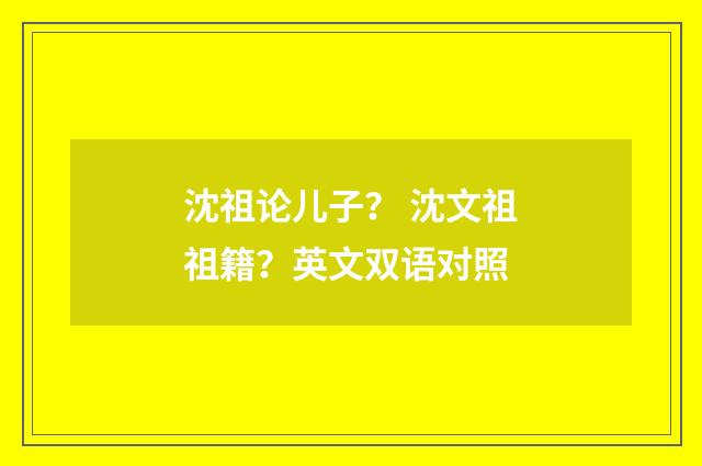 沈祖论儿子？ 沈文祖祖籍？英文双语对照