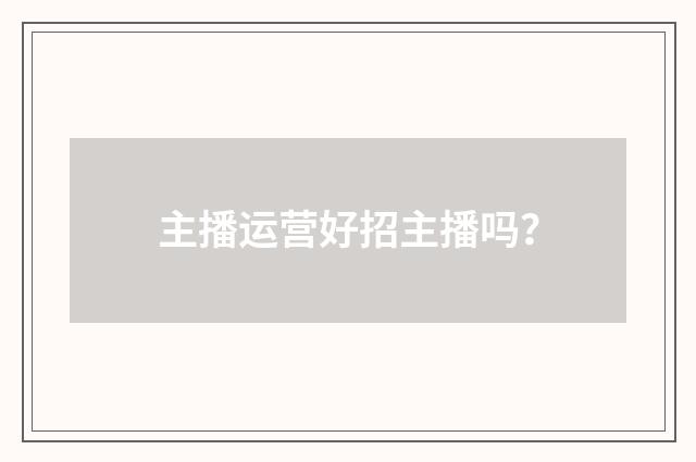 主播运营好招主播吗？