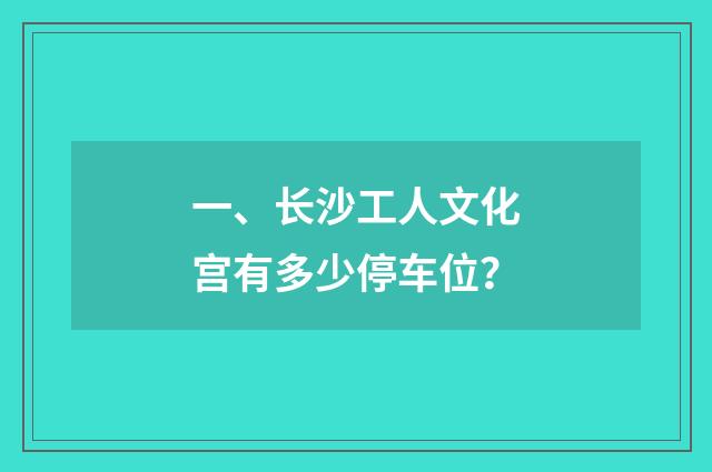 一、长沙工人文化宫有多少停车位？