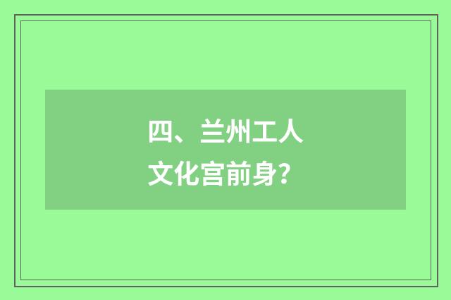 四、兰州工人文化宫前身？