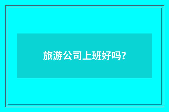 旅游公司上班好吗？