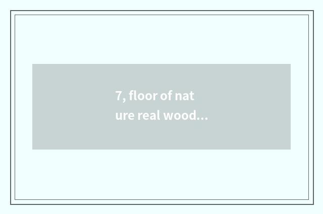7, floor of nature real wood and floor of weather pattern real wood which good?