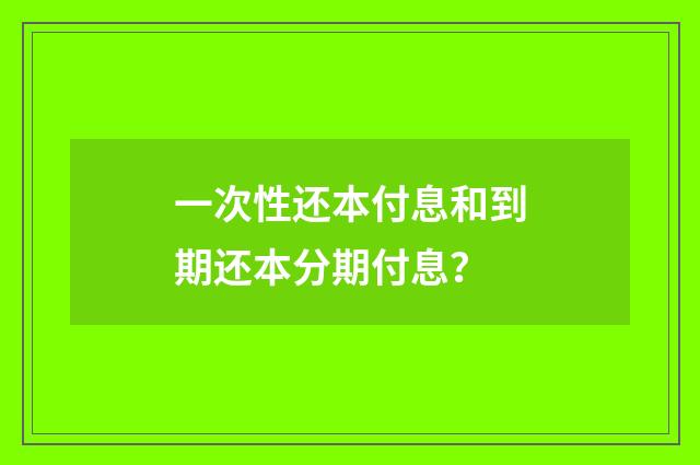 一次性还本付息和到期还本分期付息？
