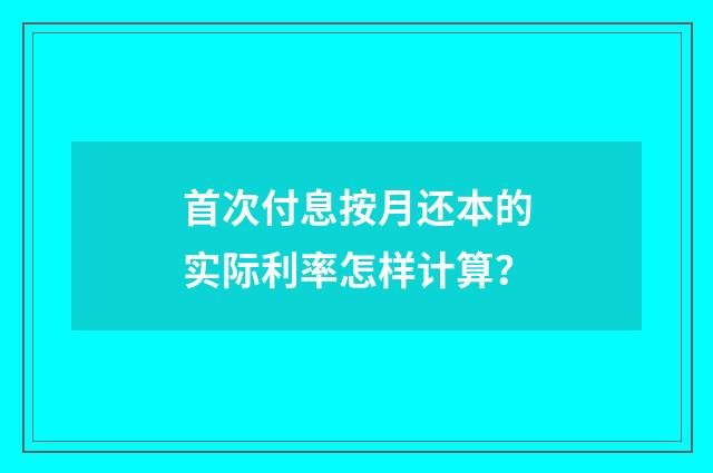 首次付息按月还本的实际利率怎样计算？