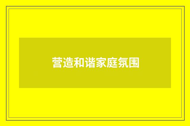 营造和谐家庭氛围