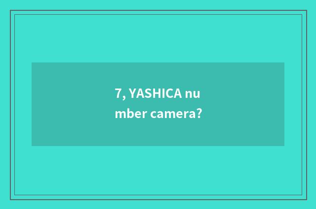 7, YASHICA number camera?