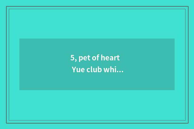 5, pet of heart Yue club which best?