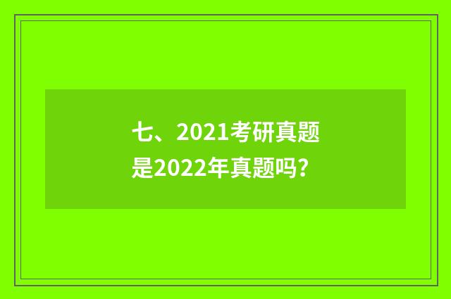 七、2021考研真题是2022年真题吗？