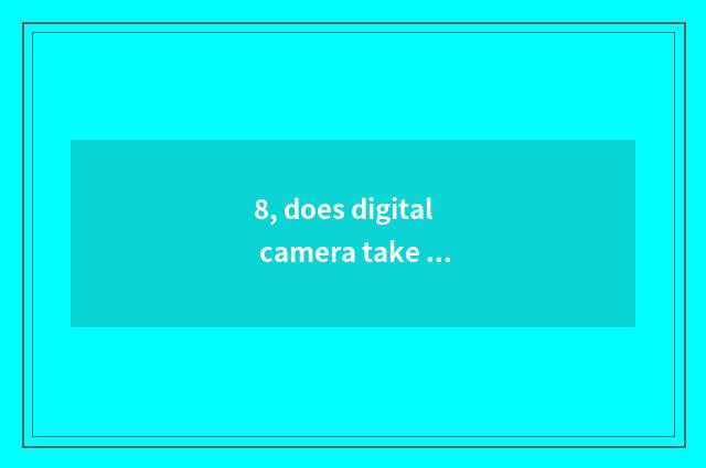 8, does digital camera take a picture right anxious pale?