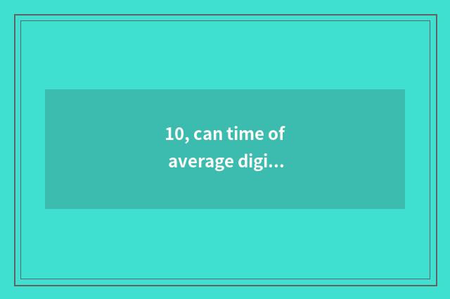 10, can time of average digital camera kinescope is opposite automatically anxio