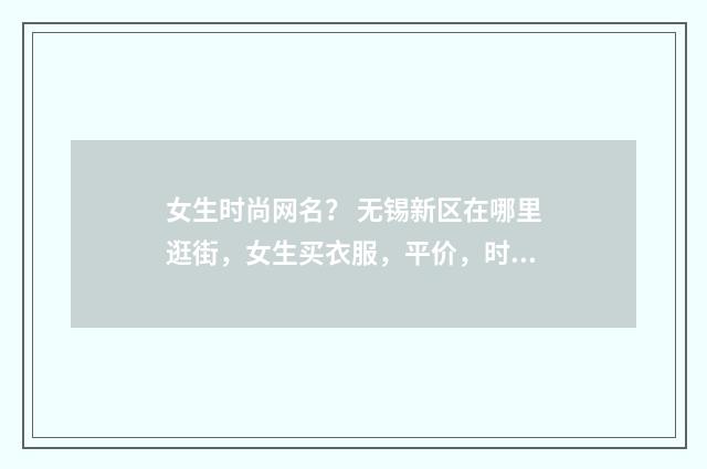 女生时尚网名？ 无锡新区在哪里逛街，女生买衣服，平价，时尚的？英文双语对照