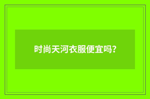 时尚天河衣服便宜吗？