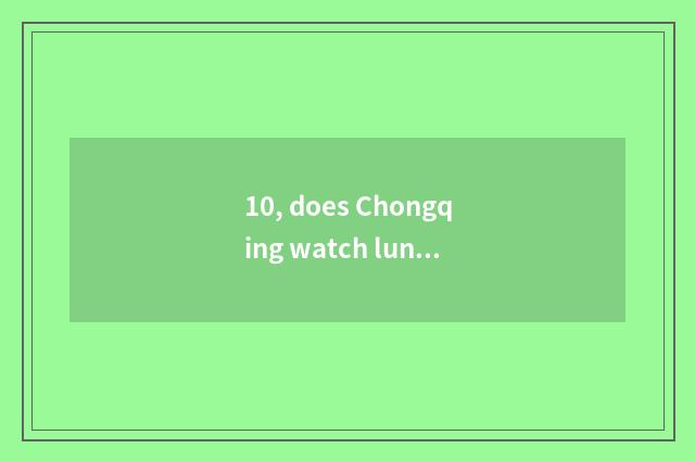 10, does Chongqing watch lunar road to there is cate market?