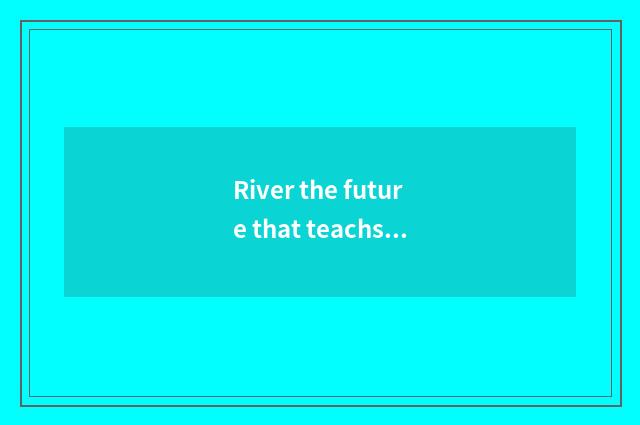 River the future that teachs is looked into