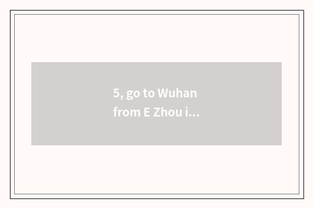 5, go to Wuhan from E Zhou is the course taking a car of limited company of Guan