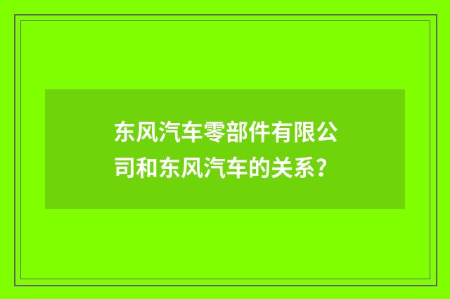 东风汽车零部件有限公司和东风汽车的关系?