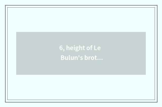 6, height of Le Bulun's brother?