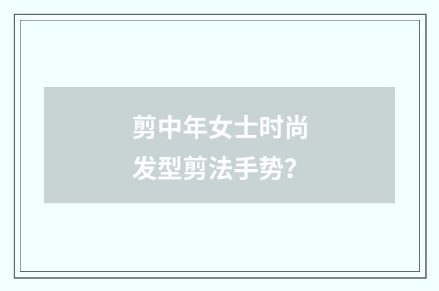 剪中年女士时尚发型剪法手势？