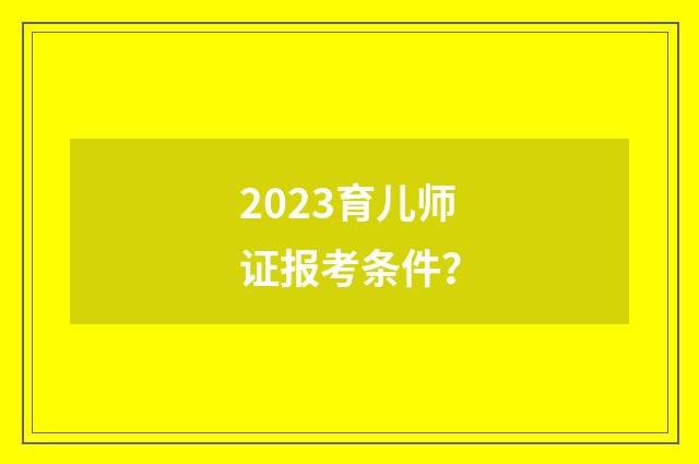 2023育儿师证报考条件？