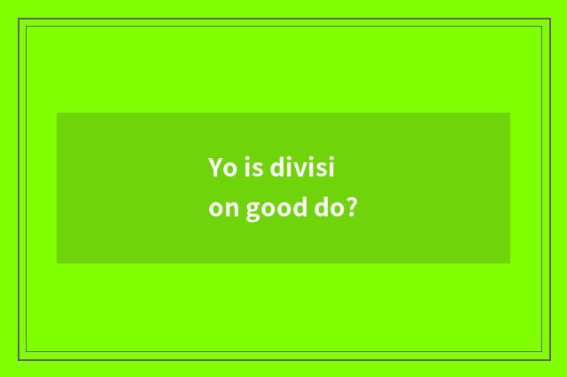 Yo is division good do?