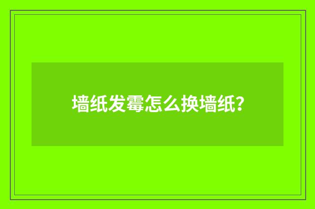 墙纸发霉怎么换墙纸？