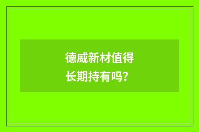 德威新材值得长期持有吗?