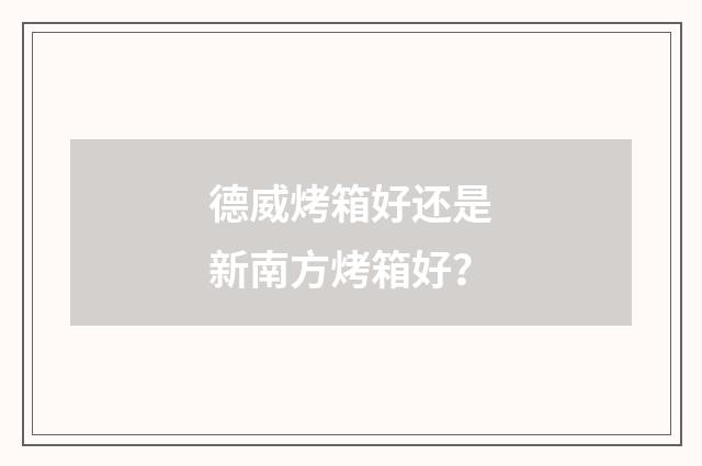 德威烤箱好还是新南方烤箱好？