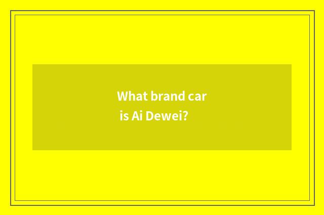 What brand car is Ai Dewei?
