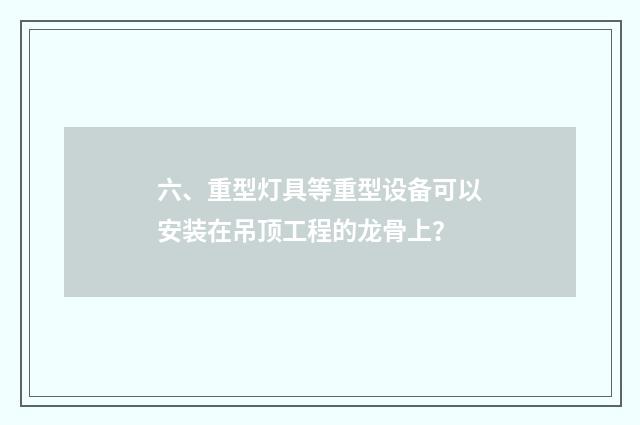 六、重型灯具等重型设备可以安装在吊顶工程的龙骨上？