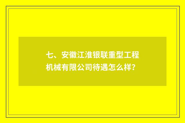七、安徽江淮银联重型工程机械有限公司待遇怎么样？