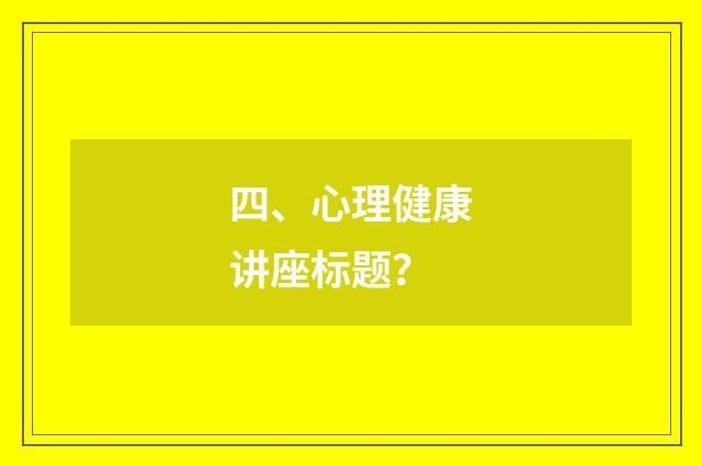 四、心理健康讲座标题?