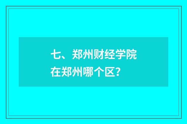 七、郑州财经学院在郑州哪个区？