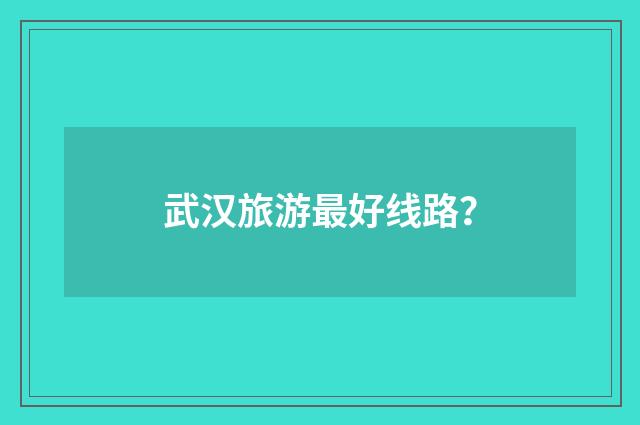 武汉旅游最好线路？