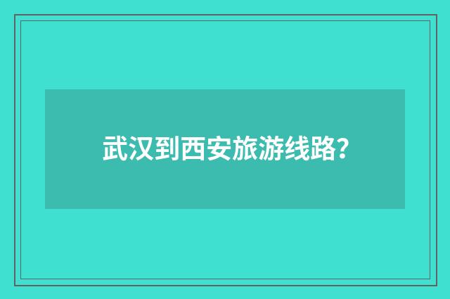 武汉到西安旅游线路？