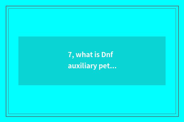 7, what is Dnf auxiliary pet?