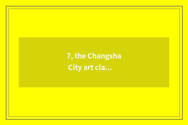 7, the Changsha City art class of take lessons after school of culture of examin