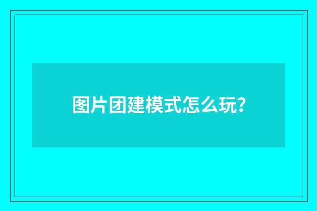 图片团建模式怎么玩？