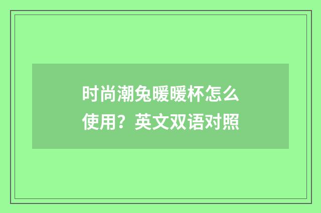 时尚潮兔暖暖杯怎么使用？英文双语对照