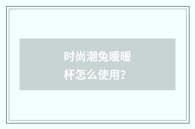 时尚潮兔暖暖杯怎么使用?