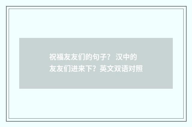 祝福友友们的句子？ 汉中的友友们进来下？英文双语对照