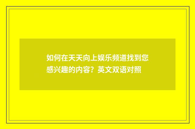 如何在天天向上娱乐频道找到您感兴趣的内容?英文双语对照