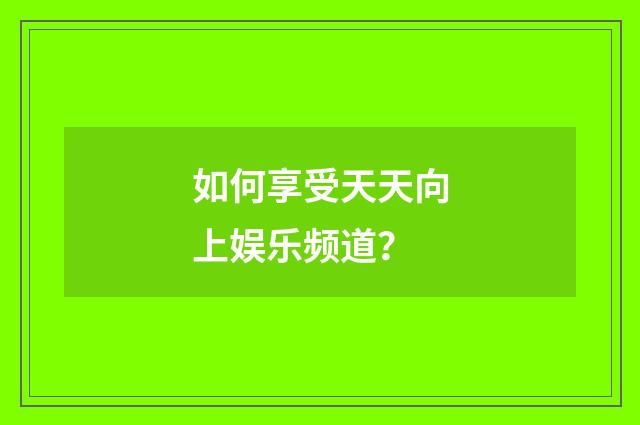 如何享受天天向上娱乐频道？