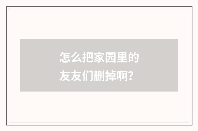 怎么把家园里的友友们删掉啊？