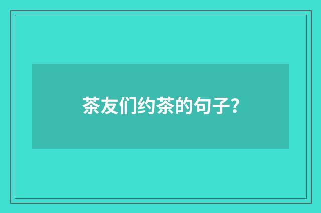 茶友们约茶的句子？
