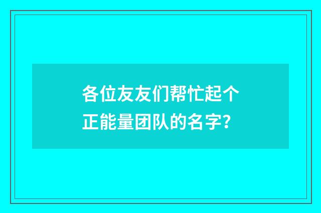 各位友友们帮忙起个正能量团队的名字?