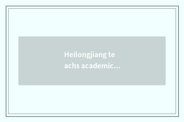 Heilongjiang teachs academic history