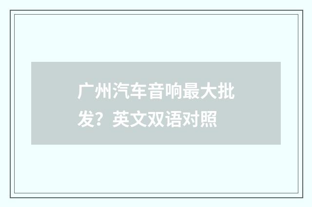 广州汽车音响最大批发？英文双语对照